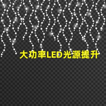 大功率LED光源提升照明效率的秘密武器