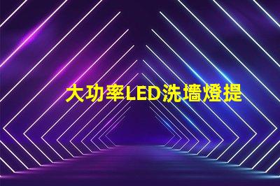 大功率LED洗墻燈提升空間美感的照明解決方案