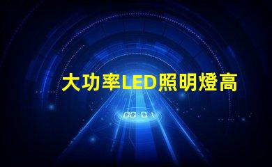 大功率LED照明燈高效節能的照明解決方案靠譜嗎