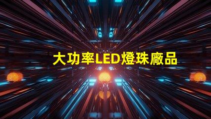大功率LED燈珠廠品質與效率的雙重選擇