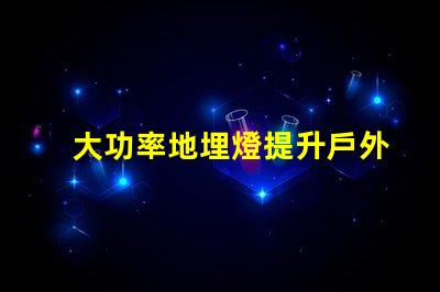 大功率地埋燈提升戶外照明效果的秘密