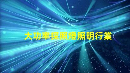 大功率探照燈照明行業(yè)中不可或缺的可靠選擇