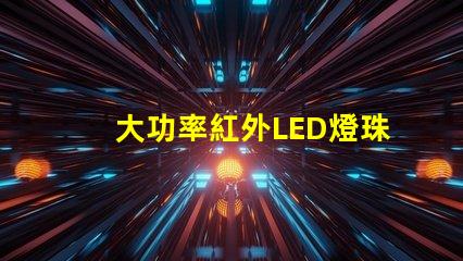大功率紅外LED燈珠提升設(shè)備性能的關(guān)鍵選擇