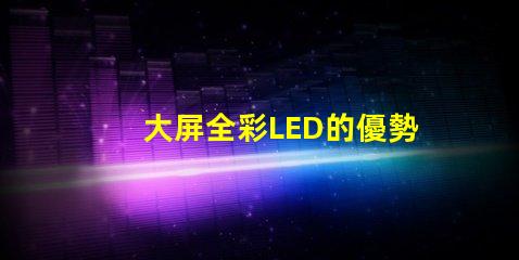 大屏全彩LED的優勢是什么探索大屏全彩LED的技術革新與應用