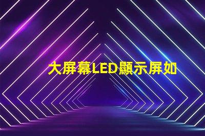 大屏幕LED顯示屏如何選擇最適合您業務需求的顯示方案