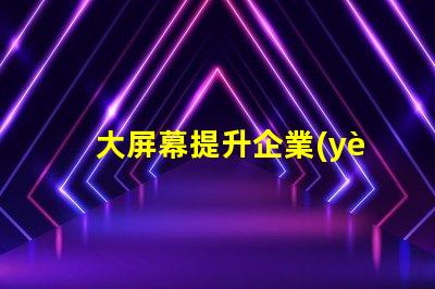 大屏幕提升企業(yè)展示效果的關(guān)鍵選擇嗎