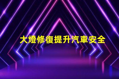 大燈修復提升汽車安全性的關鍵解決方案