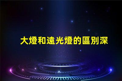 大燈和遠光燈的區別深入分析兩種燈光的功能與應用