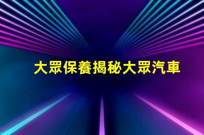 大眾保養揭秘大眾汽車保養的最佳實踐