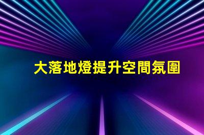 大落地燈提升空間氛圍的完美選擇,你準備好了嗎