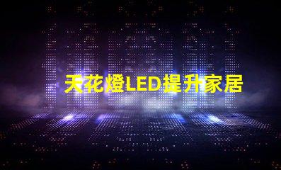 天花燈LED提升家居氛圍的光源選擇