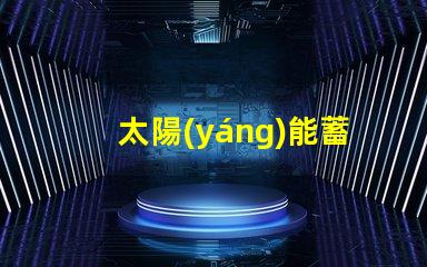 太陽(yáng)能蓄電池提升能效的綠色電源解決方案