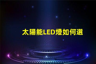太陽能LED燈如何選擇最適合您需求的太陽能LED燈