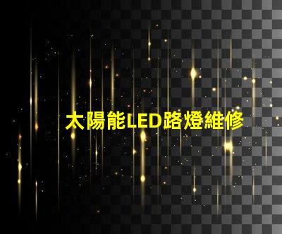 太陽能LED路燈維修如何快速解決常見故障難題