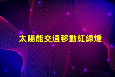 太陽能交通移動紅綠燈未來交通的智能解決方案