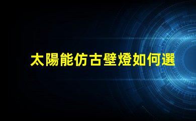 太陽能仿古壁燈如何選擇最適合您項目的照明解決方案
