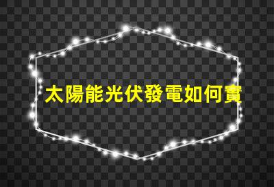 太陽能光伏發電如何實現高效能與成本節約