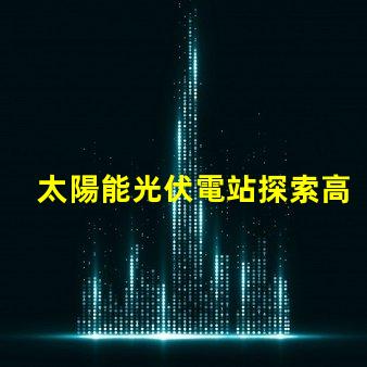 太陽能光伏電站探索高效投資回報的秘密