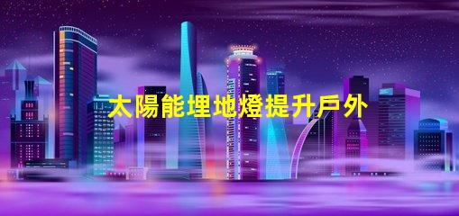 太陽能埋地燈提升戶外安全與美感的智能選擇