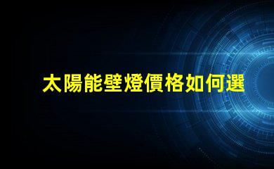 太陽能壁燈價格如何選擇性價比最高的太陽能壁燈