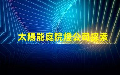 太陽能庭院燈公司探索高效節能的庭院照明解決方案