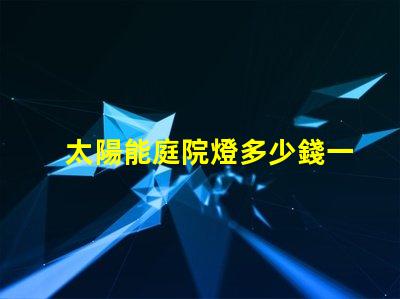 太陽能庭院燈多少錢一個市場價格分析與性價比對比