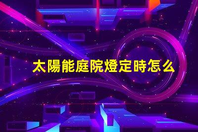 太陽能庭院燈定時怎么定解決定時設置的實用技巧