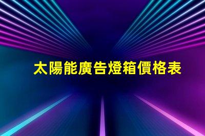太陽能廣告燈箱價格表全面解析燈箱成本與效益