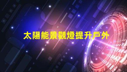 太陽能景觀燈提升戶外美感的環保照明解決方案