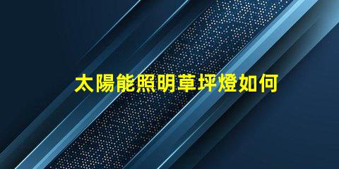 太陽能照明草坪燈如何選擇最適合您需求的草坪燈