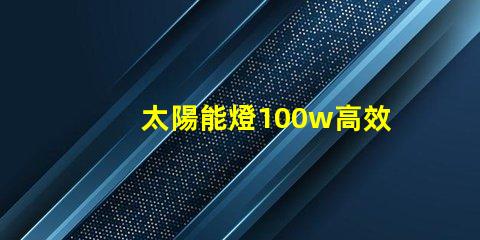 太陽能燈100w高效能與節能的完美結合嗎