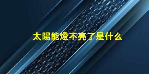 太陽能燈不亮了是什么原因排查太陽能燈故障的關鍵因素