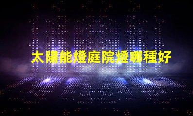 太陽能燈庭院燈哪種好選擇最佳太陽能庭院燈的實用指南