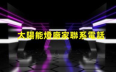 太陽能燈廠家聯系電話獲取最新太陽能燈生產商聯系方式