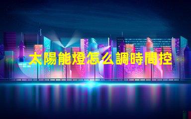 太陽能燈怎么調時間控制掌握太陽能燈時間設置技巧