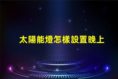 太陽能燈怎樣設置晚上自動亮輕松掌握太陽能燈智能設置技巧