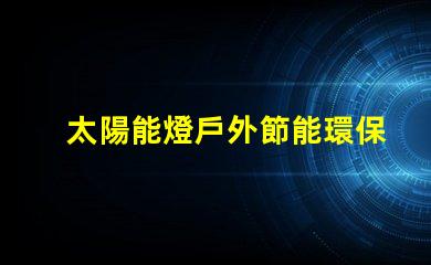 太陽能燈戶外節能環保的照明解決方案,你準備好了嗎