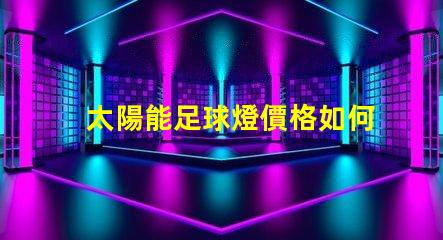 太陽能足球燈價格如何選擇性價比高的太陽能足球燈