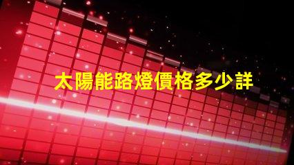 太陽能路燈價格多少詳解最新市場行情與購買建議