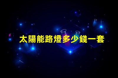 太陽能路燈多少錢一套徹底解析太陽能路燈的成本與效益
