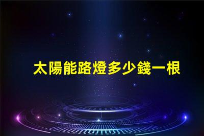 太陽能路燈多少錢一根了解太陽能路燈的成本與投資回報