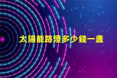 太陽能路燈多少錢一盞探索太陽能路燈的成本與價值