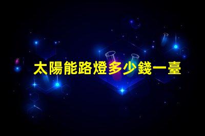 太陽能路燈多少錢一臺6米桿6米桿太陽能路燈的成本與價值分析