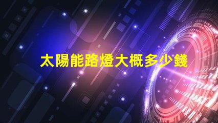 太陽能路燈大概多少錢了解太陽能路燈成本的關鍵因素