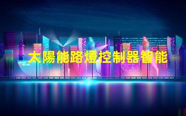 太陽能路燈控制器智能節能科技如何提升行業效率