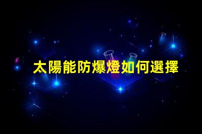 太陽能防爆燈如何選擇合適的太陽能防爆燈