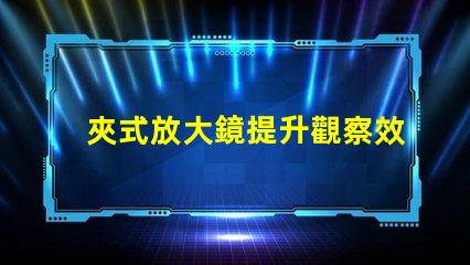 夾式放大鏡提升觀察效率的必備工具嗎