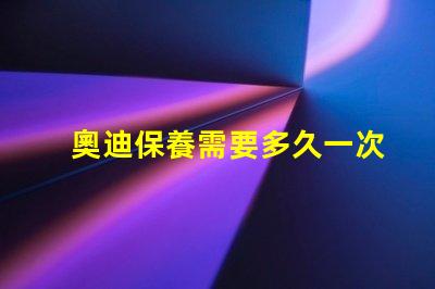 奧迪保養需要多久一次了解奧迪保養周期的關鍵因素