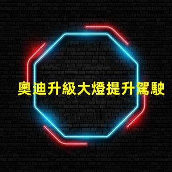 奧迪升級大燈提升駕駛安全性的智能選擇