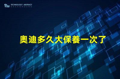 奧迪多久大保養一次了解奧迪大保養頻率與必要性